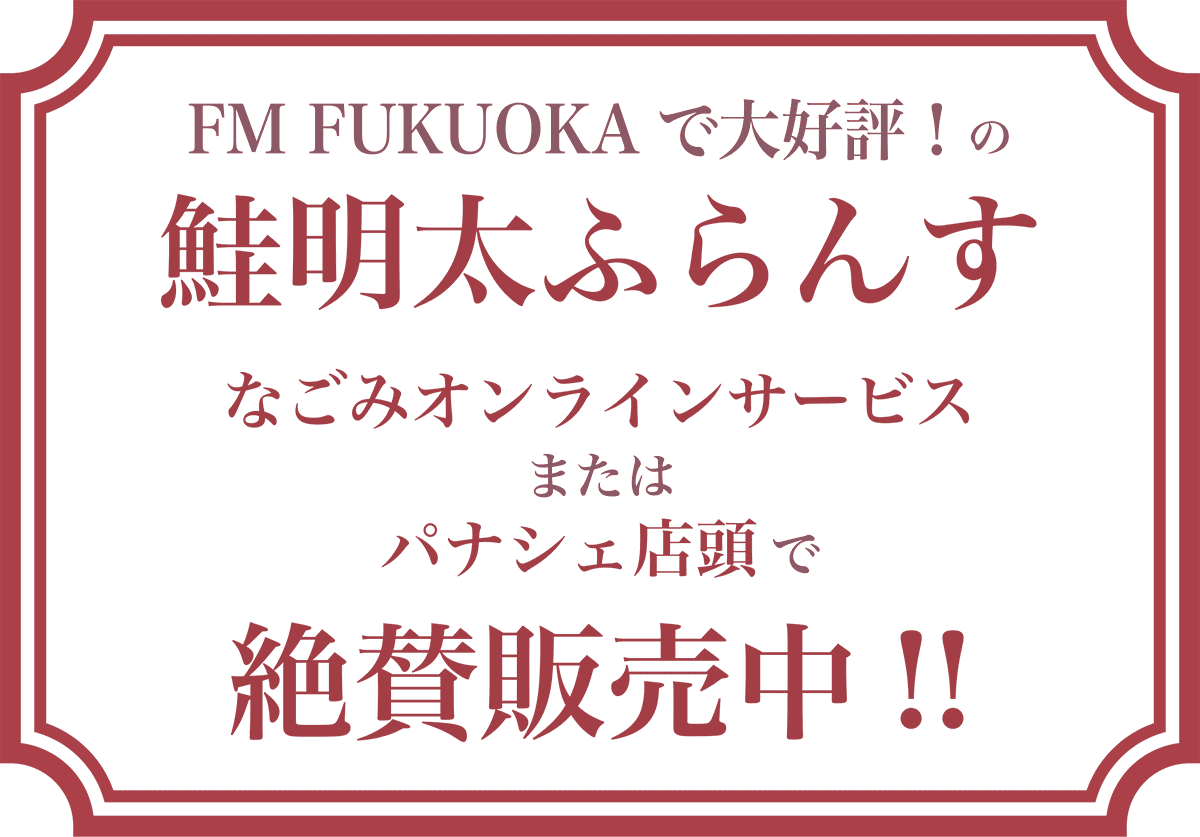 FM FUKUOKAで大好評!の鮭明太ふらんす なごみオンラインサービスまたはパナシェ店頭で絶賛販売中!!